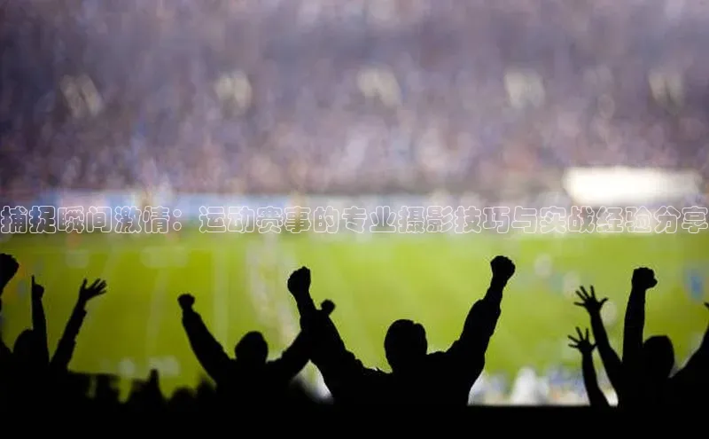 捕捉瞬间激情：运动赛事的专业摄影技巧与实战经验分享